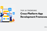 Top 10 Trending Cross-Platform App Development Frameworks