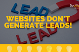 Websites Don’t Generate Leads!