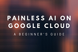 A Beginner’s Guide to Painless ML on Google Cloud