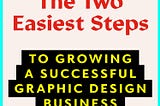 The Two Easiest Steps to Growing a Successful Graphic Design Business