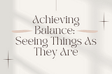 Achieving Balance: Seeing Things As They Are