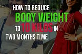 How to Reduce Body Weight to 10 kilos in Two Months Time