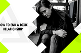 HOW TO END A TOXIC RELATIONSHIP 7 WAYS TO END