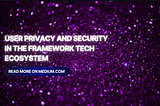 User Privacy and Security in the Framework Tech Ecosystem