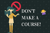 Don’t Make a Course! [TERMS & CONDITIONS APPLY!]