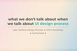 What we don’t talk about when we talk about user interface design process