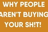 Why People aren’t buying your SH!t!