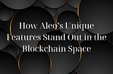 How Aleo’s Unique Features Stand Out in the Blockchain Space