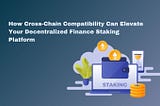 How Cross-Chain Compatibility Can Elevate Your Decentralized Finance Staking Platform