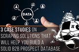 3 Case Studies On Scraping Solutions That Will Help You Build A Solid B2B Prospect Database