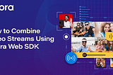 Combining Video Streams Using the Agora Web SDK