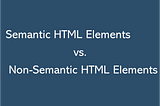 Semantic HTML Elements vs. Non-Semantic HTML Elements — a Quick, Simplified Summary