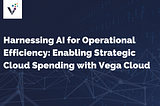 Harnessing AI for Operational Efficiency: Enabling Strategic Cloud Spending with Vega Cloud