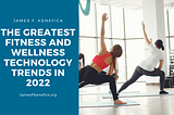 The Greatest Fitness And Wellness Technology Trends In 2022 | James F. Kenefick