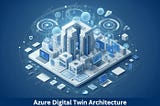 Explore The Essentials of Azure Digital Twin Architecture