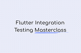 The Complete Guide to Integration Testing in Flutter