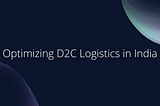 Optimizing Logistics in India: A study on how to structure your D2C logistics.