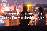 Bringing Judaism Home in the Former Soviet Union