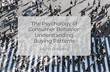 The Psychology of Consumer Behavior: Understanding Buying Patterns