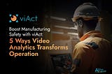 Boost Manufacturing Safety with viAct: 5 Ways Video Analytics Transforms Operation