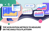 Top Acquisition Metrics to Measure on the Analytics Platform