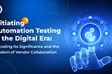 Initiating Automation Testing in the Digital Era: Decoding Its Significance and the Wisdom of…