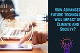 How Advanced Future Technology will impact on Climate and Society?