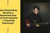 How Horace Bray Became a Renowned Jazz and Funk Guitarist + 7 Amazing Takeaways