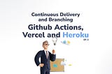 Let’s Build a Continuous Delivery and Branching Process with Github Actions, Vercel and Heroku