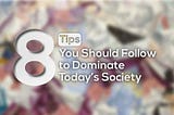 8 Tips You Should Follow to Dominate Today’s Society