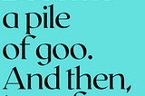 Black text on a teal background reads, “Become a pile of goo. And then, transform.”