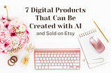 7 Digital Products That Can Be Created with AI and Sold on Etsy