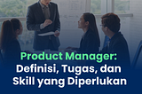 Product Manager: Definisi, Tugas, dan Skill yang Diperlukan