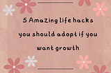 5 Amazing Life Hacks You Should Adopt if You Want Growth