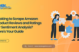Looking to Scrape Amazon Product Reviews and Ratings for Sentiment Analysis? Here’s Your Guide