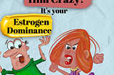 It is not you who has driven him crazy, it’s your estrogen dominance!