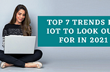 Top 7 Trends in IoT to Look Out for in 2021