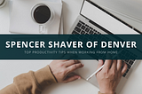 Spencer Shaver of Denver Gives His Top Productivity Tips When Working from Home