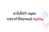 เราไม่ได้ทำ Agile แต่เราทำให้ทุกคนมี Agility