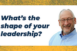 What’s the shape of your leadership?