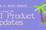 When AI meets Product: May-June’26 Updates