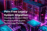 Pain-Free Legacy System Migration: Moving to Modern AWS Products with Expert Technology Partner
