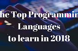 The Top Programming Languages to Learn in 2018