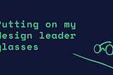 Putting on my design leader glasses/1 — Why we should learn leadership skills before becoming one