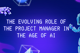 The Evolving Role of the Project Manager in the Age of AI