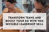 Transform teams and boost your EQ with this invisible leadership skill