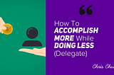 How To Accomplish More While Doing Less (Delegate)