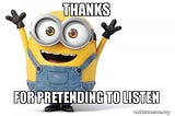 An image of a “minion,” a character from the kid’s movie Despicable Me, with the text “Thanks for Pretending to Listen” superimposed.