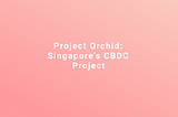 Project Orchid: Singapore’s Exploratory CBDC project