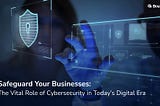 Safeguard Your Businesses: The Vital Role of Cybersecurity in Today’s Digital Era